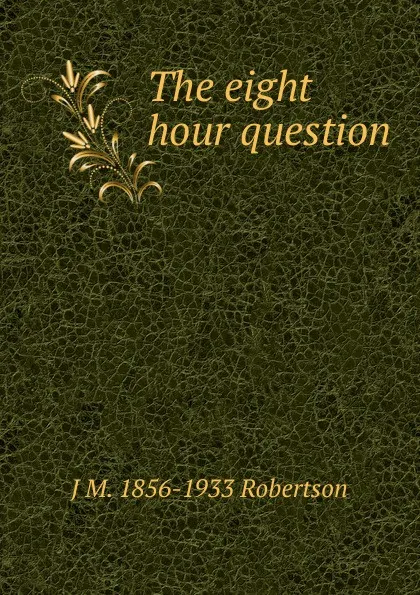 Обложка книги The eight hour question, J M. 1856-1933 Robertson