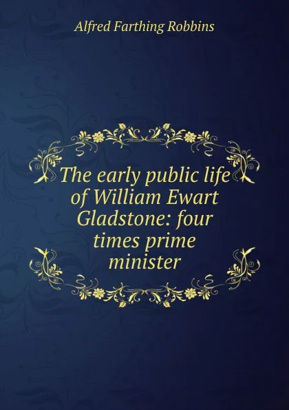 Обложка книги The early public life of William Ewart Gladstone: four times prime minister, Alfred Farthing Robbins