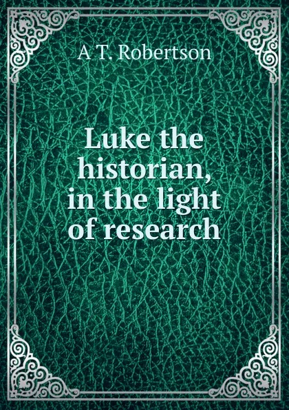 Обложка книги Luke the historian, in the light of research, A T. Robertson