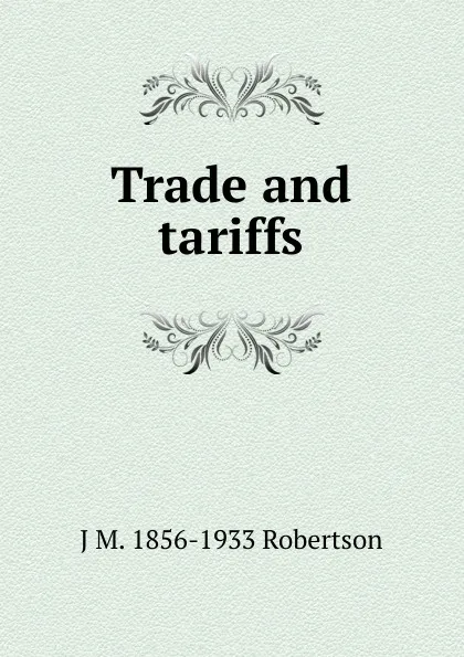 Обложка книги Trade and tariffs, J M. 1856-1933 Robertson