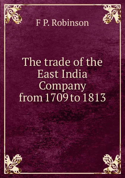 Обложка книги The trade of the East India Company from 1709 to 1813, F P. Robinson