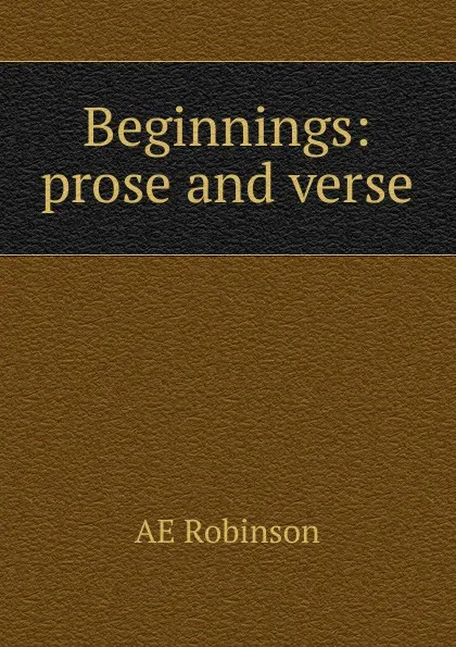 Обложка книги Beginnings: prose and verse, AE Robinson