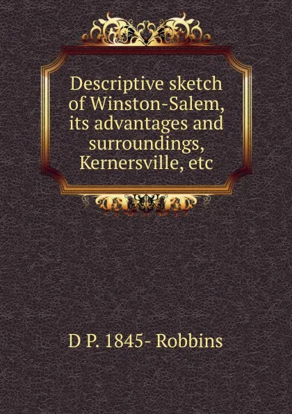 Обложка книги Descriptive sketch of Winston-Salem, its advantages and surroundings, Kernersville, etc, D. P. Robbins
