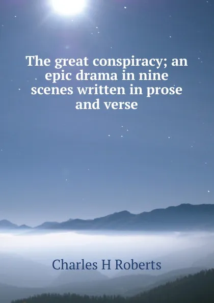 Обложка книги The great conspiracy; an epic drama in nine scenes written in prose and verse, Charles H Roberts