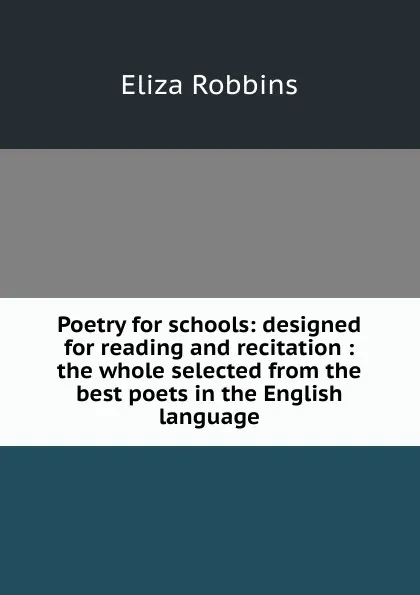 Обложка книги Poetry for schools: designed for reading and recitation : the whole selected from the best poets in the English language, Eliza Robbins