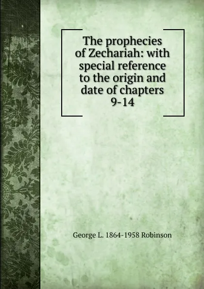 Обложка книги The prophecies of Zechariah: with special reference to the origin and date of chapters 9-14, George L. 1864-1958 Robinson