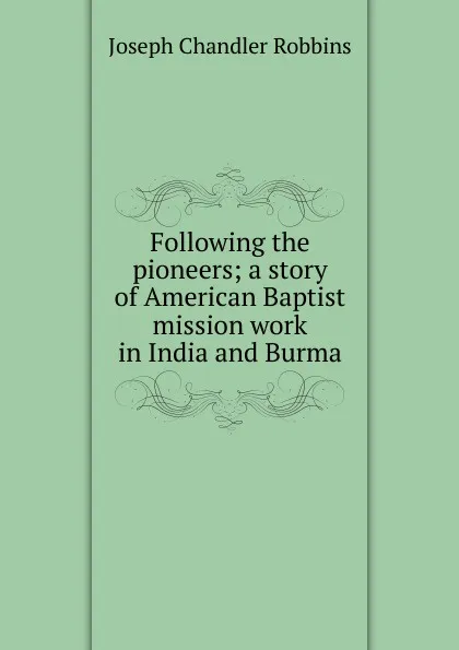 Обложка книги Following the pioneers; a story of American Baptist mission work in India and Burma, Joseph Chandler Robbins