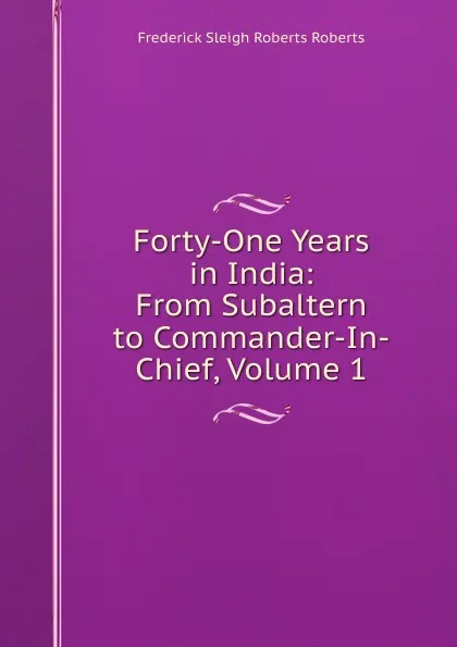 Обложка книги Forty-One Years in India: From Subaltern to Commander-In-Chief, Volume 1, Frederick Sleigh Roberts Roberts