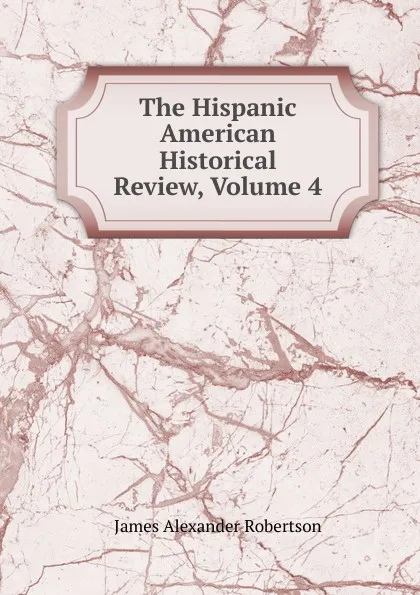 Обложка книги The Hispanic American Historical Review, Volume 4, Robertson James Alexander