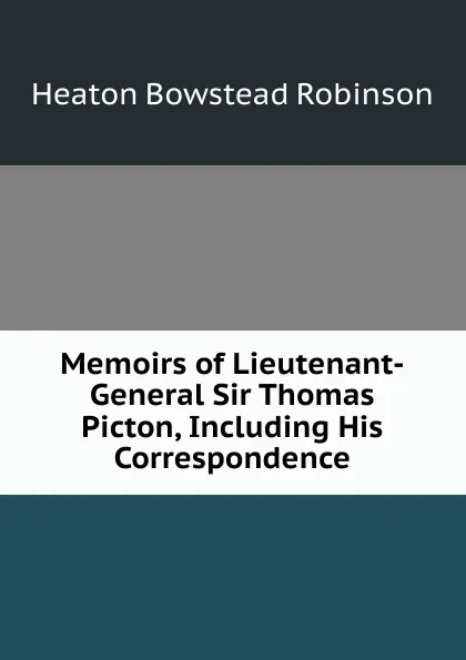 Обложка книги Memoirs of Lieutenant-General Sir Thomas Picton, Including His Correspondence, Heaton Bowstead Robinson