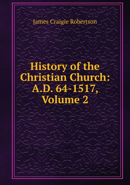 Обложка книги History of the Christian Church: A.D. 64-1517, Volume 2, James Craigie Robertson