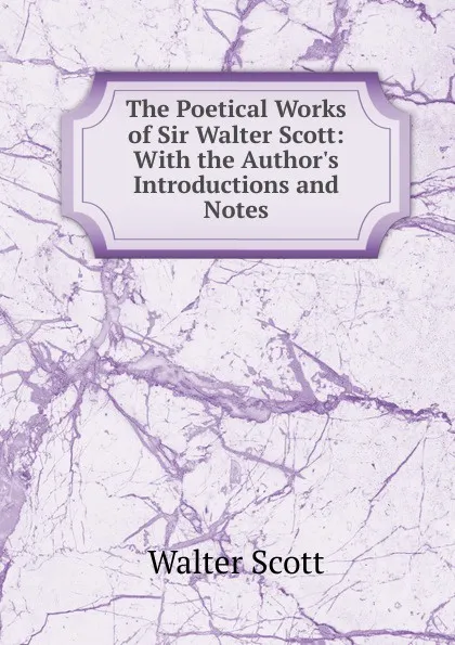 Обложка книги The Poetical Works of Sir Walter Scott: With the Author.s Introductions and Notes, Scott Walter