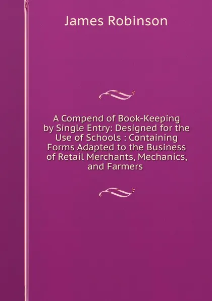 Обложка книги A Compend of Book-Keeping by Single Entry: Designed for the Use of Schools : Containing Forms Adapted to the Business of Retail Merchants, Mechanics, and Farmers ., James Robinson