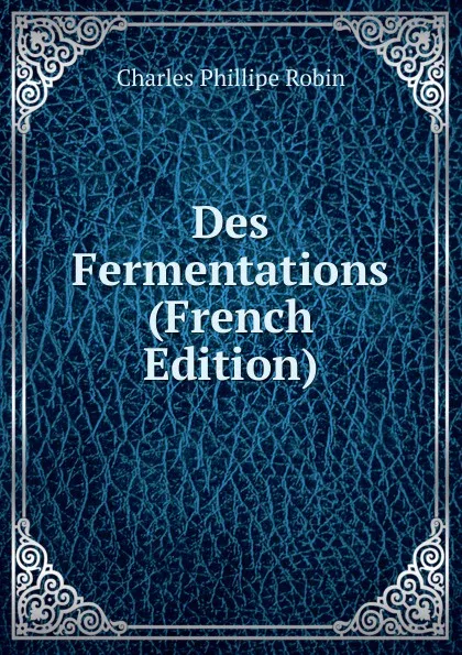 Обложка книги Des Fermentations (French Edition), Charles Phillipe Robin