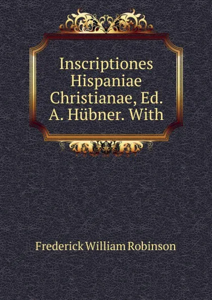 Обложка книги Inscriptiones Hispaniae Christianae, Ed. A. Hubner. With, Frederick William Robinson