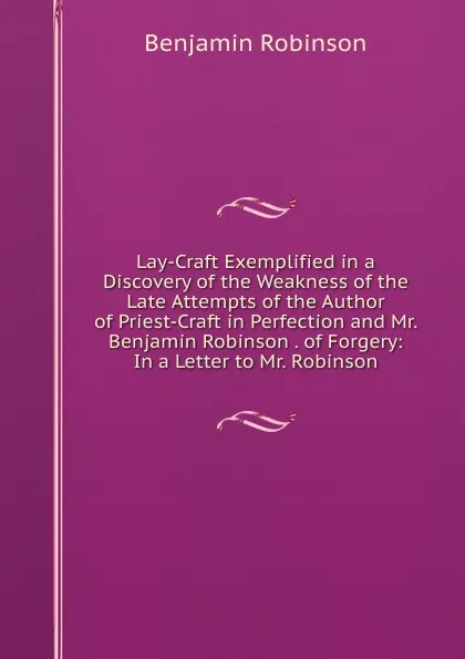 Обложка книги Lay-Craft Exemplified in a Discovery of the Weakness of the Late Attempts of the Author of Priest-Craft in Perfection and Mr. Benjamin Robinson . of Forgery: In a Letter to Mr. Robinson, Benjamin Robinson