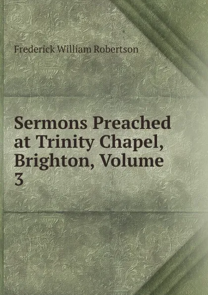 Обложка книги Sermons Preached at Trinity Chapel, Brighton, Volume 3, Frederick William Robertson