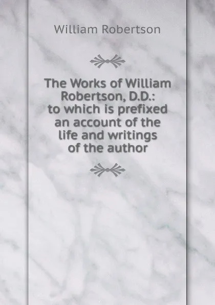 Обложка книги The Works of William Robertson, D.D.: to which is prefixed an account of the life and writings of the author, William Robertson