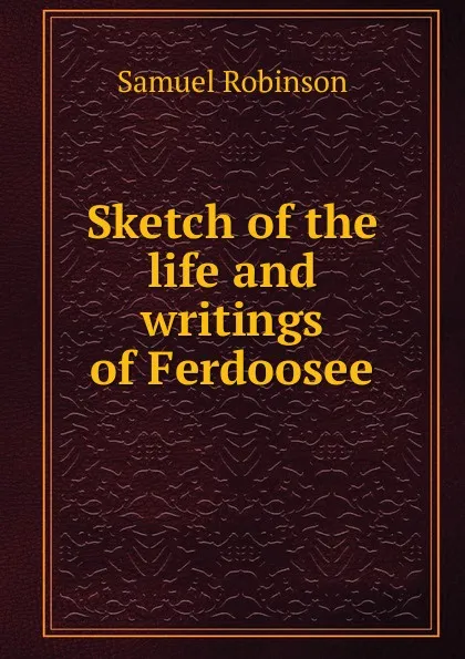 Обложка книги Sketch of the life and writings of Ferdoosee, Samuel Robinson