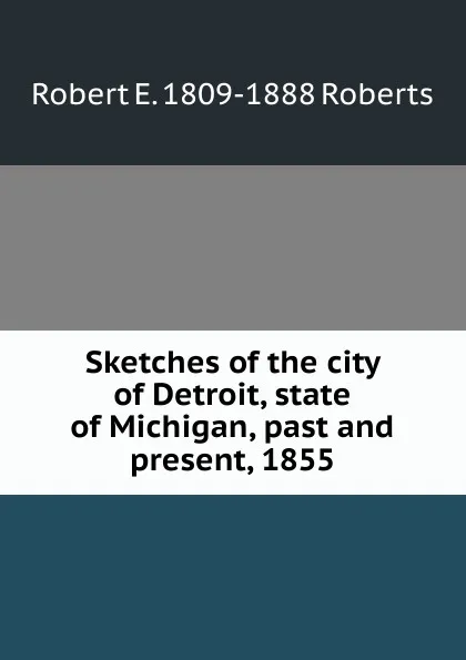 Обложка книги Sketches of the city of Detroit, state of Michigan, past and present, 1855, Robert E. 1809-1888 Roberts