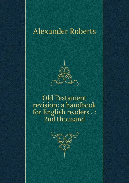 Обложка книги Old Testament revision: a handbook for English readers . : 2nd thousand, Alexander Roberts