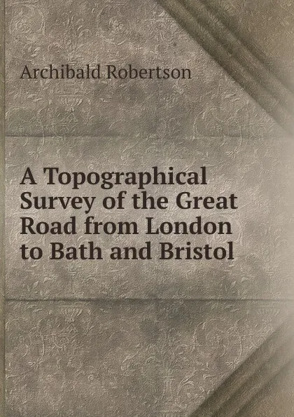 Обложка книги A Topographical Survey of the Great Road from London to Bath and Bristol, Archibald Robertson