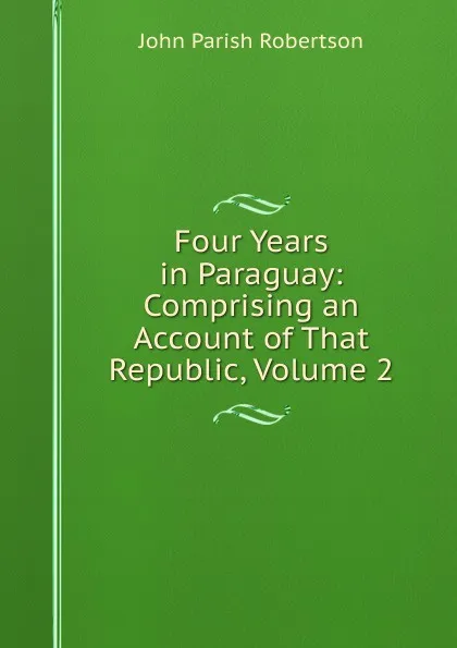 Обложка книги Four Years in Paraguay: Comprising an Account of That Republic, Volume 2, John Parish Robertson