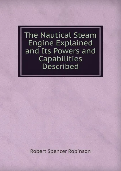 Обложка книги The Nautical Steam Engine Explained and Its Powers and Capabilities Described, Robert Spencer Robinson