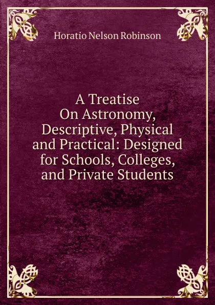 Обложка книги A Treatise On Astronomy, Descriptive, Physical and Practical: Designed for Schools, Colleges, and Private Students, Horatio N. Robinson