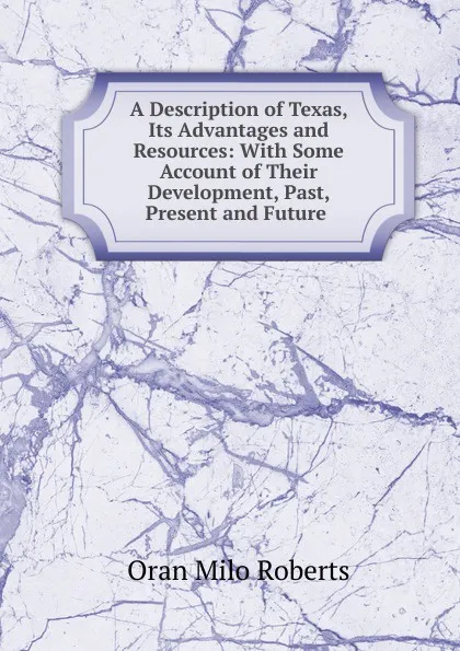 Обложка книги A Description of Texas, Its Advantages and Resources: With Some Account of Their Development, Past, Present and Future ., Oran Milo Roberts