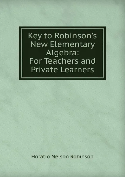 Обложка книги Key to Robinson.s New Elementary Algebra: For Teachers and Private Learners, Horatio N. Robinson