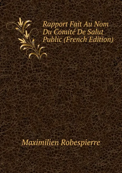 Обложка книги Rapport Fait Au Nom Du Comite De Salut Public (French Edition), Maximilien Robespierre