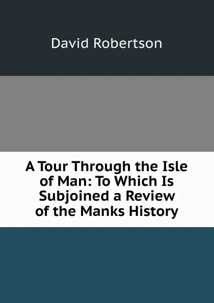 Обложка книги A Tour Through the Isle of Man: To Which Is Subjoined a Review of the Manks History, David Robertson