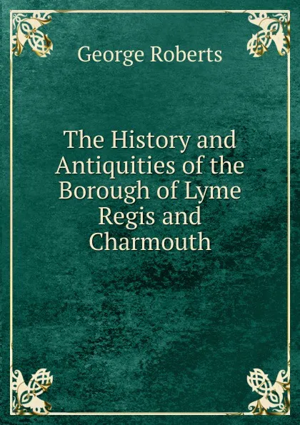 Обложка книги The History and Antiquities of the Borough of Lyme Regis and Charmouth, George Roberts