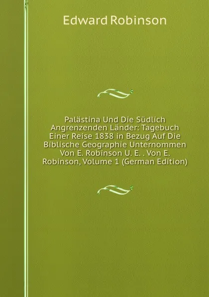 Обложка книги Palastina Und Die Sudlich Angrenzenden Lander: Tagebuch Einer Reise 1838 in Bezug Auf Die Biblische Geographie Unternommen Von E. Robinson U. E. . Von E. Robinson, Volume 1 (German Edition), Edward Robinson