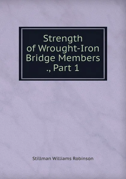 Обложка книги Strength of Wrought-Iron Bridge Members ., Part 1, Stillman Williams Robinson