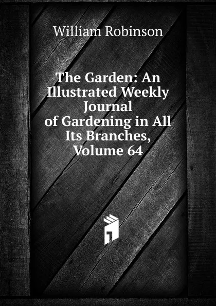 Обложка книги The Garden: An Illustrated Weekly Journal of Gardening in All Its Branches, Volume 64, W. Robinson