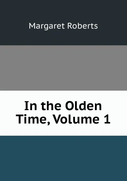 Обложка книги In the Olden Time, Volume 1, Margaret Roberts