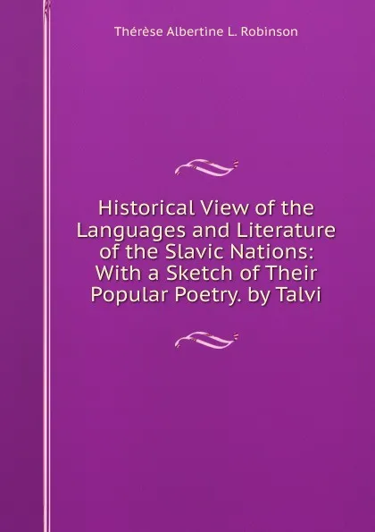 Обложка книги Historical View of the Languages and Literature of the Slavic Nations: With a Sketch of Their Popular Poetry. by Talvi, Thérèse Albertine L. Robinson