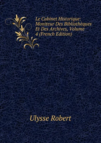 Обложка книги Le Cabinet Historique: Moniteur Des Bibliotheques Et Des Archives, Volume 4 (French Edition), Ulysse Robert