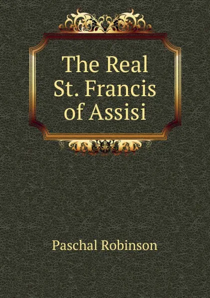 Обложка книги The Real St. Francis of Assisi, Paschal Robinson