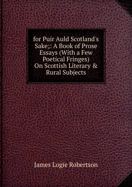 Обложка книги for Puir Auld Scotland.s Sake;: A Book of Prose Essays (With a Few Poetical Fringes) On Scottish Literary . Rural Subjects, James Logie Robertson