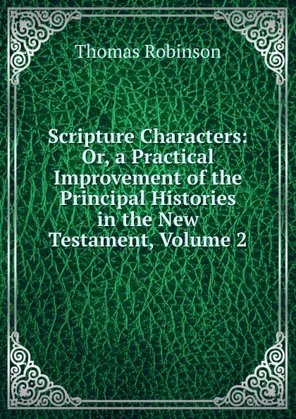 Обложка книги Scripture Characters: Or, a Practical Improvement of the Principal Histories in the New Testament, Volume 2, Thomas Robinson