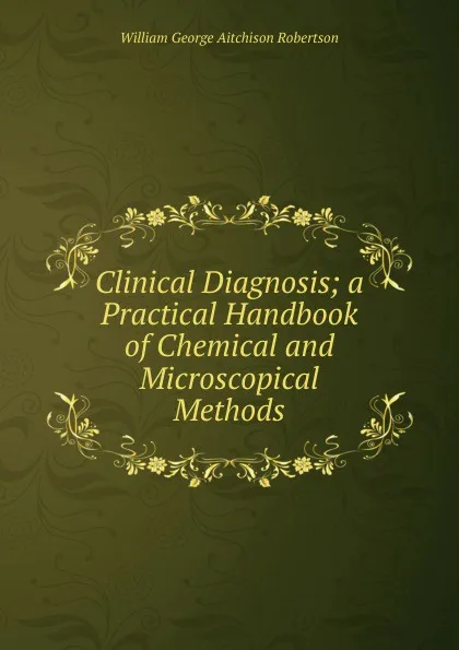 Обложка книги Clinical Diagnosis; a Practical Handbook of Chemical and Microscopical Methods, William George Aitchison Robertson