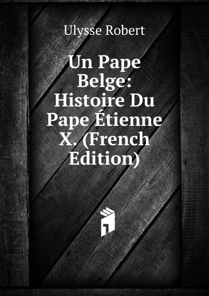 Обложка книги Un Pape Belge: Histoire Du Pape Etienne X. (French Edition), Ulysse Robert