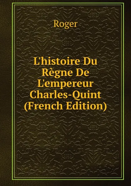 Обложка книги L.histoire Du Regne De L.empereur Charles-Quint (French Edition), Roger