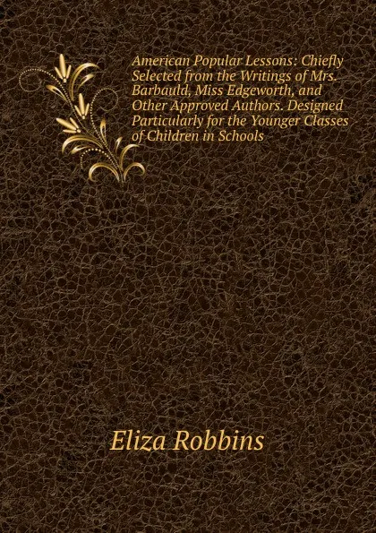 Обложка книги American Popular Lessons: Chiefly Selected from the Writings of Mrs. Barbauld, Miss Edgeworth, and Other Approved Authors. Designed Particularly for the Younger Classes of Children in Schools, Eliza Robbins