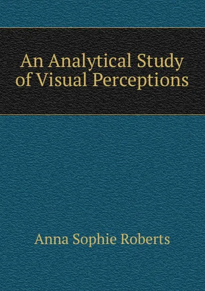 Обложка книги An Analytical Study of Visual Perceptions, Anna Sophie Roberts