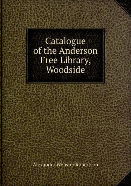 Обложка книги Catalogue of the Anderson Free Library, Woodside, Alexander Webster Robertson