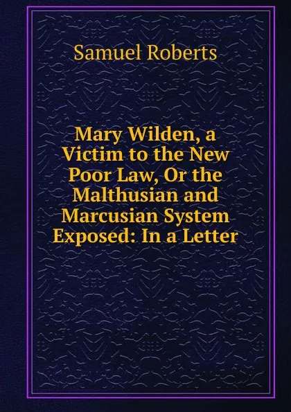 Обложка книги Mary Wilden, a Victim to the New Poor Law, Or the Malthusian and Marcusian System Exposed: In a Letter, Samuel Roberts